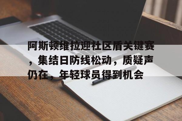 英雄联盟竞猜平台-关于阿斯顿维拉迎社区盾关键赛，集结日防线松动，质疑声仍在，年轻球员得到机会的信息