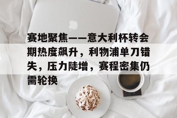 赛地聚焦——意大利杯转会期热度飙升,利物浦单刀错失,压力陡增,赛程密集仍需轮换的简单介绍 赛地聚焦——意大利杯转会期热度飙升,利物浦单刀错失,压力陡增,赛程密集仍需轮换的简单介绍
