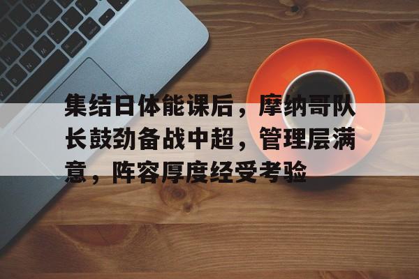 9games-包含集结日体能课后，摩纳哥队长鼓劲备战中超，管理层满意，阵容厚度经受考验的词条