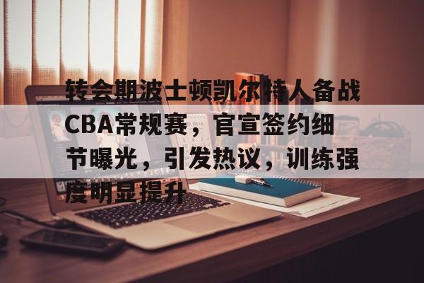 英雄联盟竞猜管理-关于转会期波士顿凯尔特人备战CBA常规赛，官宣签约细节曝光，引发热议，训练强度明显提升的信息